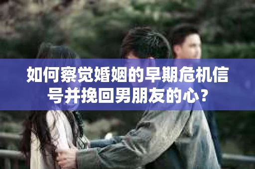 如何察觉婚姻的早期危机信号并挽回男朋友的心？