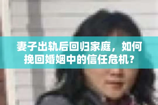 妻子出轨后回归家庭，如何挽回婚姻中的信任危机？