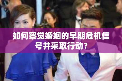 如何察觉婚姻的早期危机信号并采取行动？