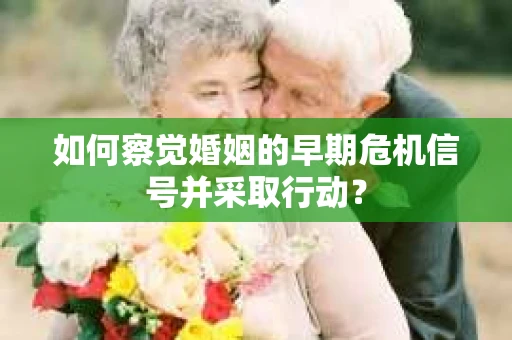 如何察觉婚姻的早期危机信号并采取行动？