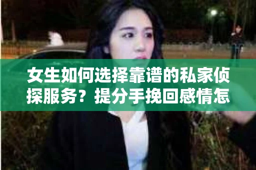 女生如何选择靠谱的私家侦探服务？提分手挽回感情怎么办？
