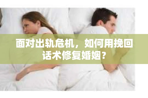 面对出轨危机，如何用挽回话术修复婚姻？