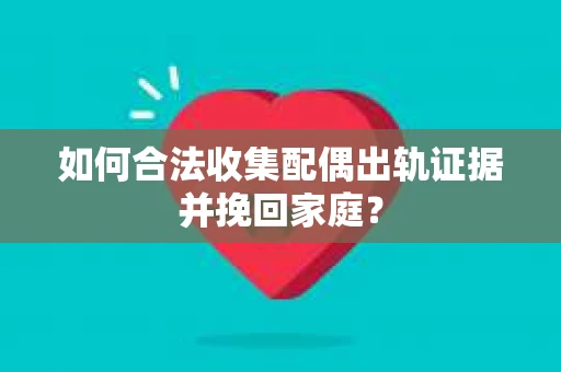 如何合法收集配偶出轨证据并挽回家庭？