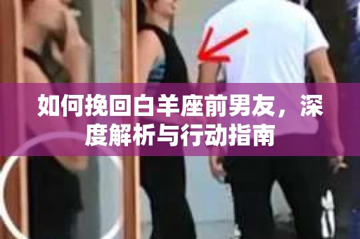 如何挽回白羊座前男友，深度解析与行动指南