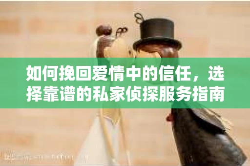 如何挽回爱情中的信任，选择靠谱的私家侦探服务指南
