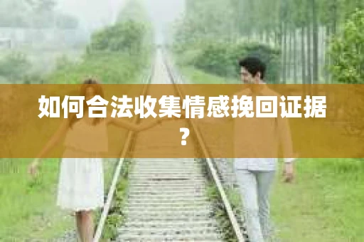 如何合法收集情感挽回证据？