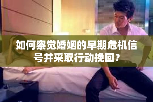 如何察觉婚姻的早期危机信号并采取行动挽回？