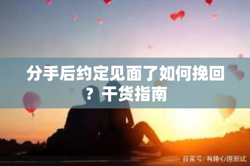 分手后约定见面了如何挽回？干货指南