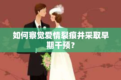如何察觉爱情裂痕并采取早期干预？