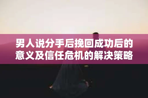 男人说分手后挽回成功后的意义及信任危机的解决策略