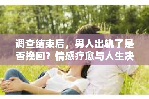 调查结束后,男人出轨了是否挽回?情感疗愈与人生决策的干货指南 调查结束后,男人出轨了是否挽回?情感疗愈与人生决策的干货指南