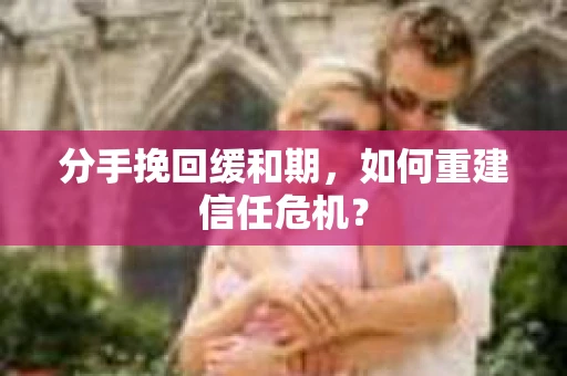 分手挽回缓和期，如何重建信任危机？