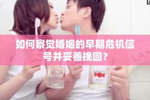 如何察觉婚姻的早期危机信号并妥善挽回？