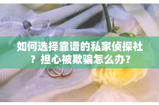 如何选择靠谱的私家侦探社？担心被欺骗怎么办？
