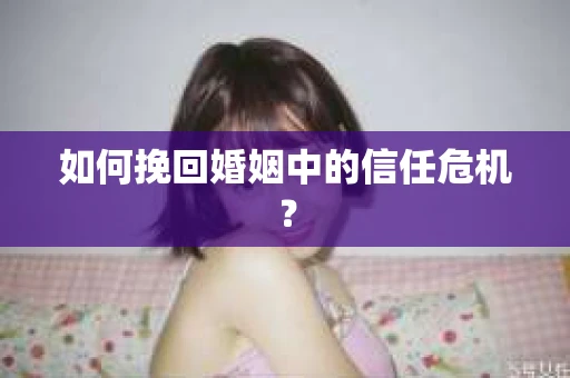如何挽回婚姻中的信任危机？