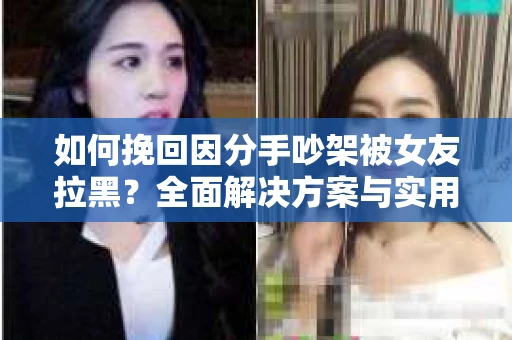如何挽回因分手吵架被女友拉黑？全面解决方案与实用建议
