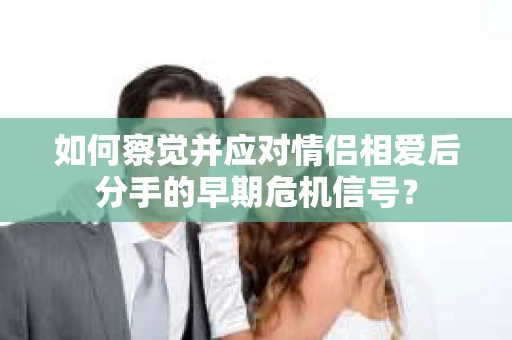 如何察觉并应对情侣相爱后分手的早期危机信号? 如何察觉并应对情侣相爱后分手的早期危机信号?