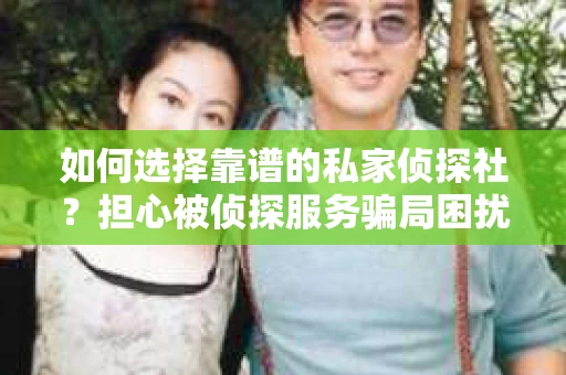 如何选择靠谱的私家侦探社？担心被侦探服务骗局困扰怎么办？