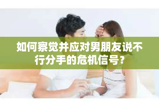 如何察觉并应对男朋友说不行分手的危机信号？