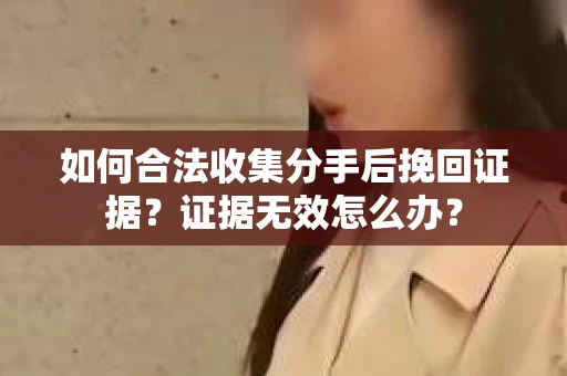 如何合法收集分手后挽回证据？证据无效怎么办？
