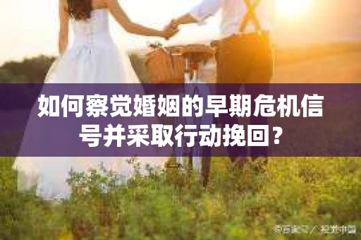 如何察觉婚姻的早期危机信号并采取行动挽回？