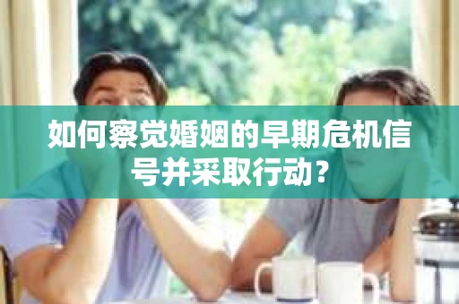 如何察觉婚姻的早期危机信号并采取行动？