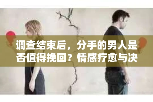 调查结束后，分手的男人是否值得挽回？情感疗愈与决策之路