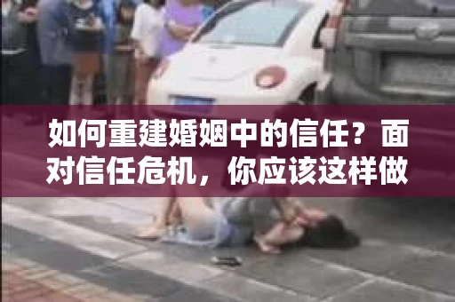 如何重建婚姻中的信任？面对信任危机，你应该这样做