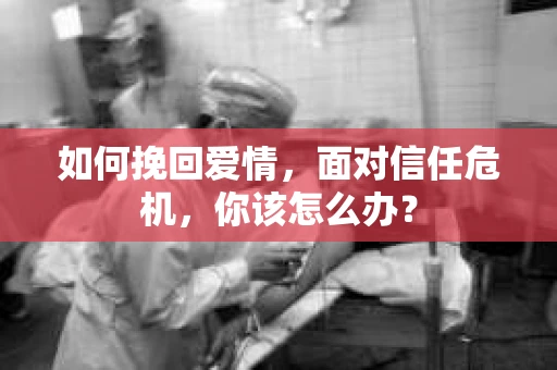 如何挽回爱情，面对信任危机，你该怎么办？
