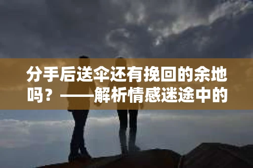 分手后送伞还有挽回的余地吗?——解析情感迷途中的决策 分手后送伞还有挽回的余地吗?——解析情感迷途中的决策