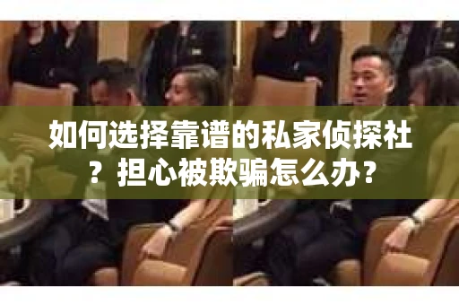 如何选择靠谱的私家侦探社？担心被欺骗怎么办？