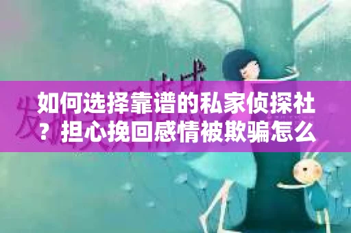 如何选择靠谱的私家侦探社？担心挽回感情被欺骗怎么办？