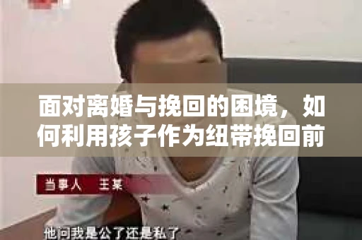 面对离婚与挽回的困境，如何利用孩子作为纽带挽回前夫的技巧？