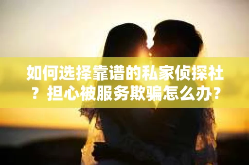 如何选择靠谱的私家侦探社？担心被服务欺骗怎么办？