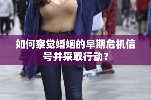 如何察觉婚姻的早期危机信号并采取行动？