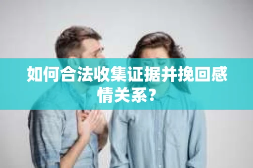 如何合法收集证据并挽回感情关系？