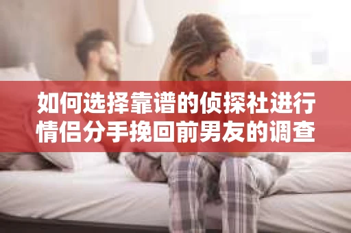 如何选择靠谱的侦探社进行情侣分手挽回前男友的调查？