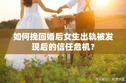 如何挽回婚后女生出轨被发现后的信任危机？