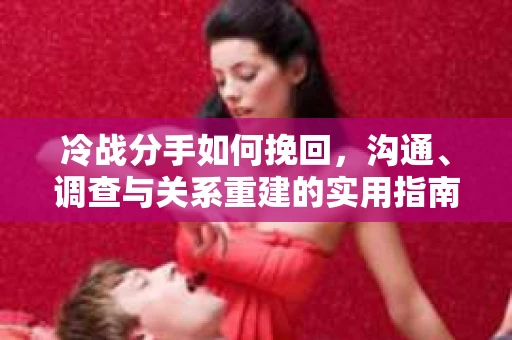 冷战分手如何挽回，沟通、调查与关系重建的实用指南