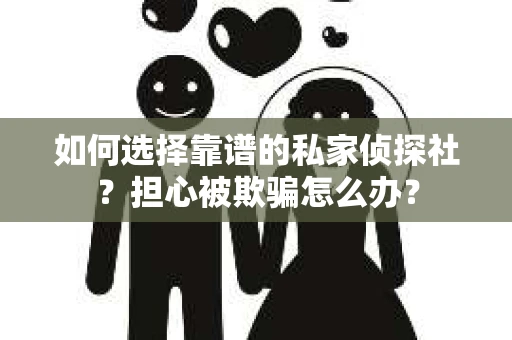 如何选择靠谱的私家侦探社？担心被欺骗怎么办？