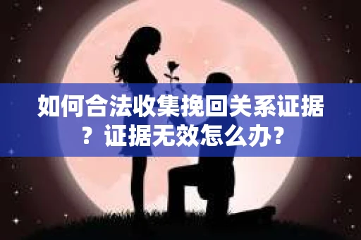 如何合法收集挽回关系证据？证据无效怎么办？