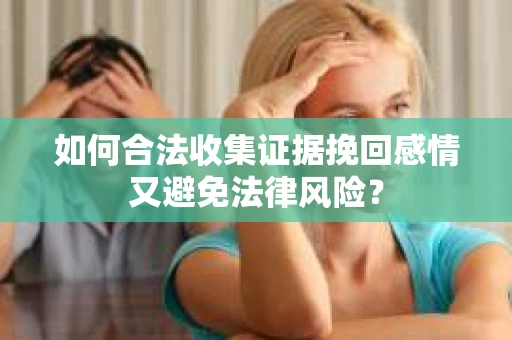 如何合法收集证据挽回感情又避免法律风险？