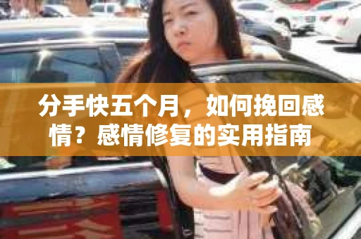 分手快五个月，如何挽回感情？感情修复的实用指南