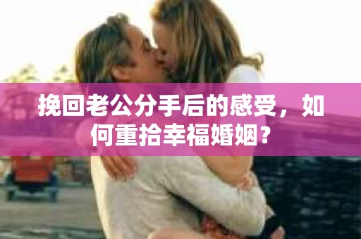挽回老公分手后的感受，如何重拾幸福婚姻？