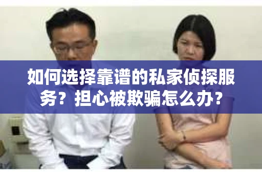 如何选择靠谱的私家侦探服务？担心被欺骗怎么办？