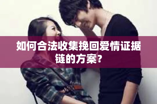 如何合法收集挽回爱情证据链的方案？