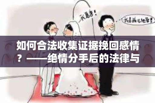 如何合法收集证据挽回感情？——绝情分手后的法律与取证策略