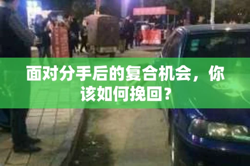 面对分手后的复合机会，你该如何挽回？