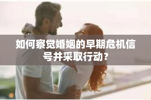 如何察觉婚姻的早期危机信号并采取行动？