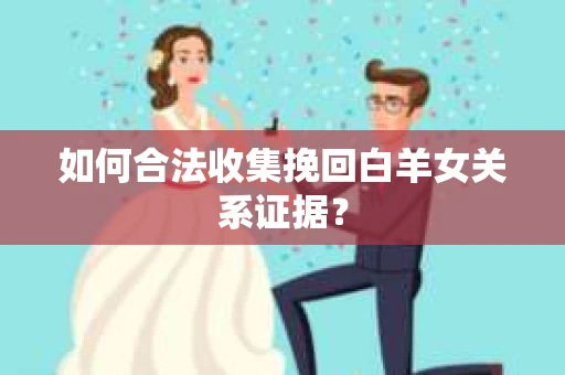 如何合法收集挽回白羊女关系证据? 如何合法收集挽回白羊女关系证据?